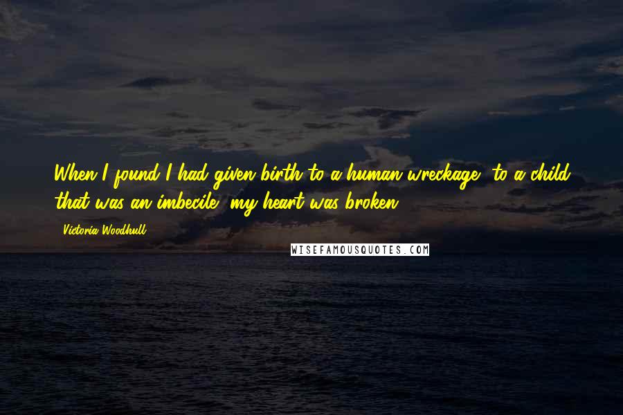 Victoria Woodhull Quotes: When I found I had given birth to a human wreckage, to a child that was an imbecile, my heart was broken.