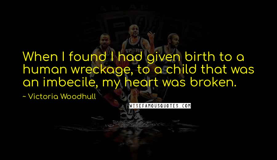 Victoria Woodhull Quotes: When I found I had given birth to a human wreckage, to a child that was an imbecile, my heart was broken.