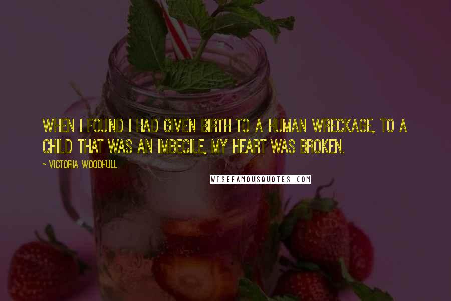 Victoria Woodhull Quotes: When I found I had given birth to a human wreckage, to a child that was an imbecile, my heart was broken.