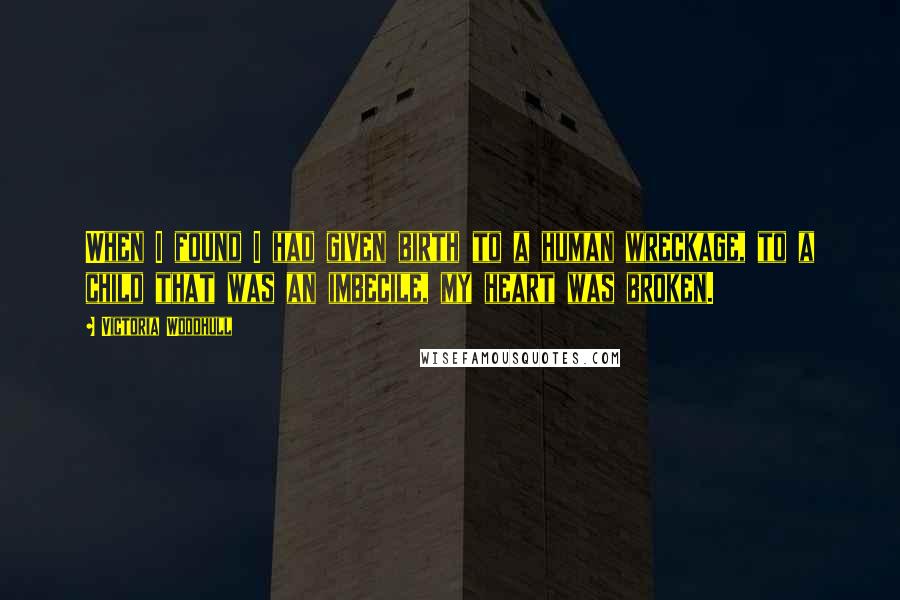 Victoria Woodhull Quotes: When I found I had given birth to a human wreckage, to a child that was an imbecile, my heart was broken.