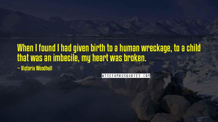 Victoria Woodhull Quotes: When I found I had given birth to a human wreckage, to a child that was an imbecile, my heart was broken.