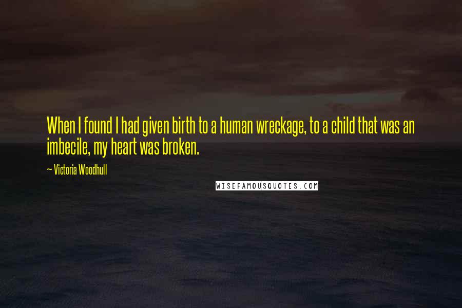 Victoria Woodhull Quotes: When I found I had given birth to a human wreckage, to a child that was an imbecile, my heart was broken.