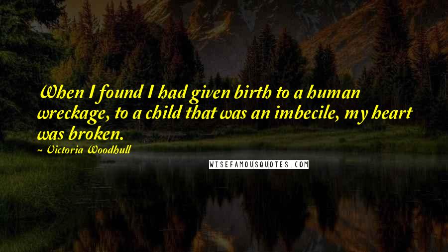 Victoria Woodhull Quotes: When I found I had given birth to a human wreckage, to a child that was an imbecile, my heart was broken.