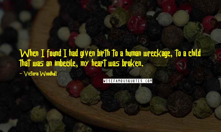 Victoria Woodhull Quotes: When I found I had given birth to a human wreckage, to a child that was an imbecile, my heart was broken.