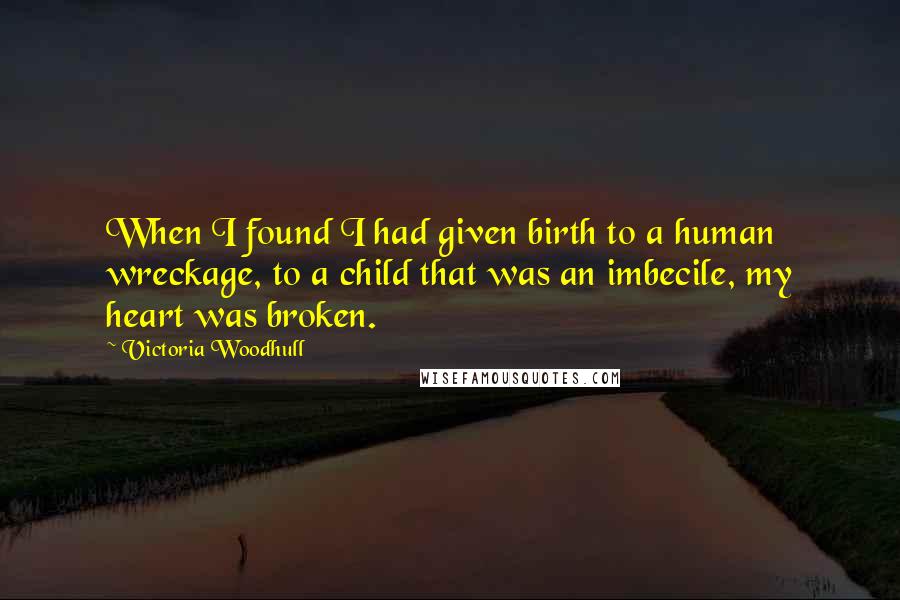 Victoria Woodhull Quotes: When I found I had given birth to a human wreckage, to a child that was an imbecile, my heart was broken.