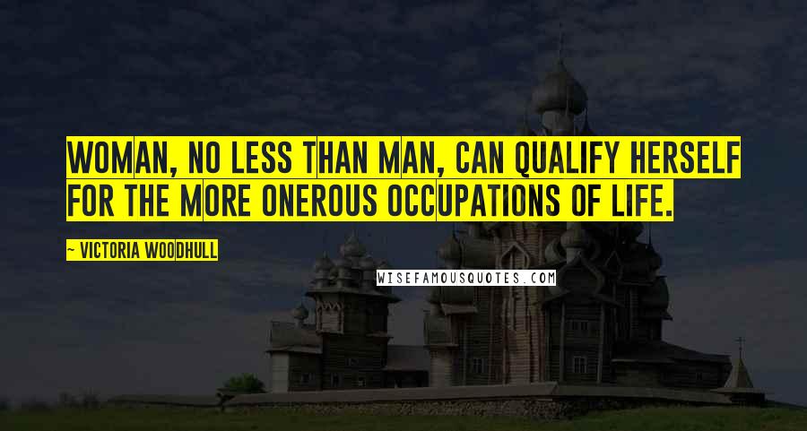 Victoria Woodhull Quotes: Woman, no less than man, can qualify herself for the more onerous occupations of life.