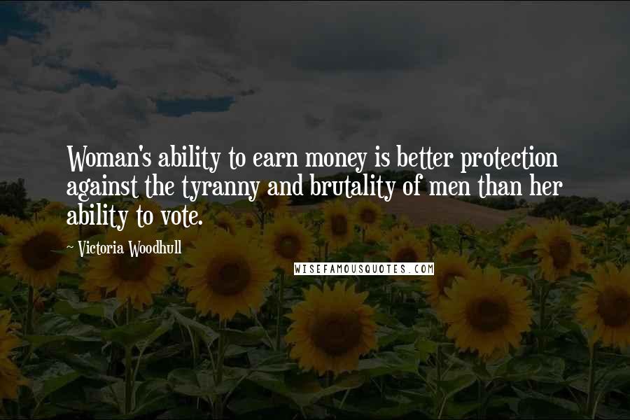 Victoria Woodhull Quotes: Woman's ability to earn money is better protection against the tyranny and brutality of men than her ability to vote.