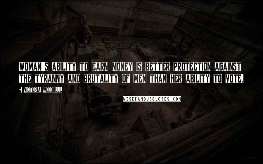 Victoria Woodhull Quotes: Woman's ability to earn money is better protection against the tyranny and brutality of men than her ability to vote.