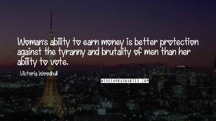 Victoria Woodhull Quotes: Woman's ability to earn money is better protection against the tyranny and brutality of men than her ability to vote.