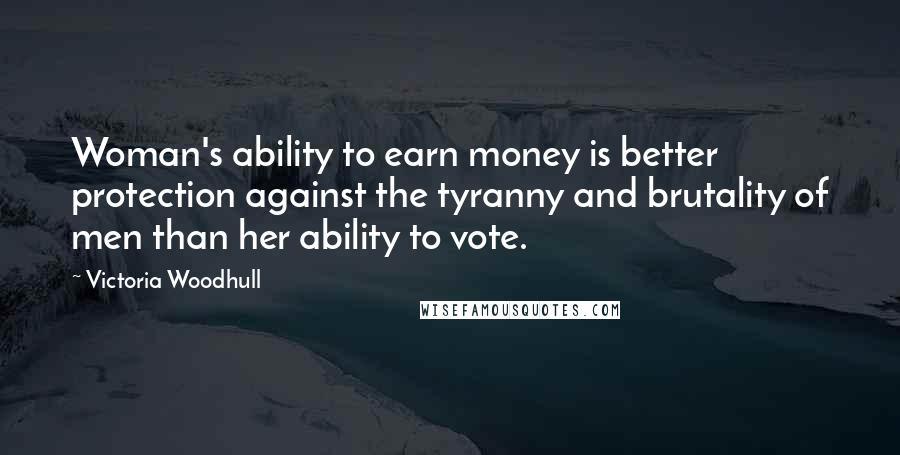 Victoria Woodhull Quotes: Woman's ability to earn money is better protection against the tyranny and brutality of men than her ability to vote.