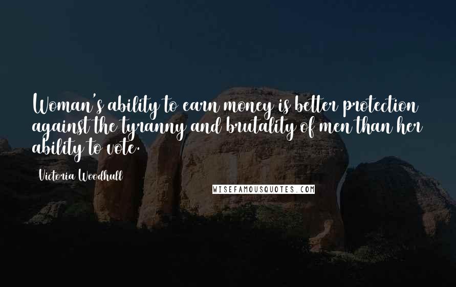 Victoria Woodhull Quotes: Woman's ability to earn money is better protection against the tyranny and brutality of men than her ability to vote.