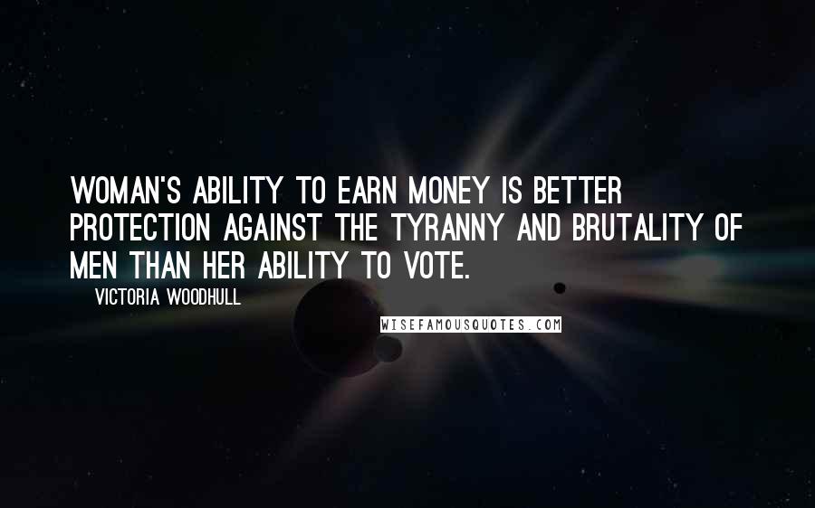 Victoria Woodhull Quotes: Woman's ability to earn money is better protection against the tyranny and brutality of men than her ability to vote.