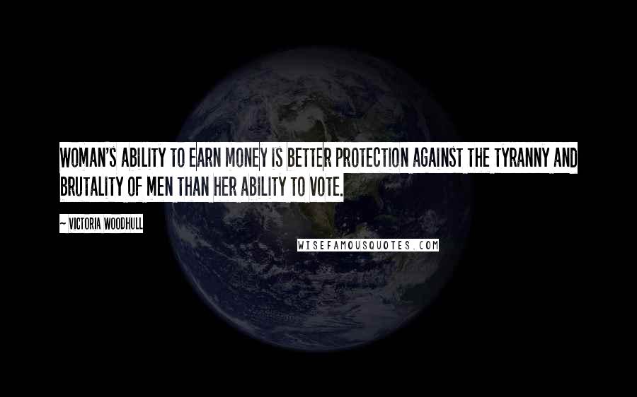 Victoria Woodhull Quotes: Woman's ability to earn money is better protection against the tyranny and brutality of men than her ability to vote.