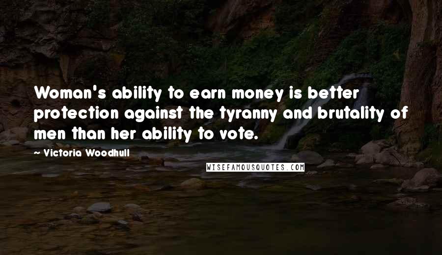 Victoria Woodhull Quotes: Woman's ability to earn money is better protection against the tyranny and brutality of men than her ability to vote.