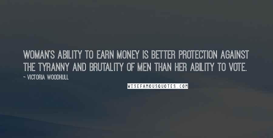 Victoria Woodhull Quotes: Woman's ability to earn money is better protection against the tyranny and brutality of men than her ability to vote.