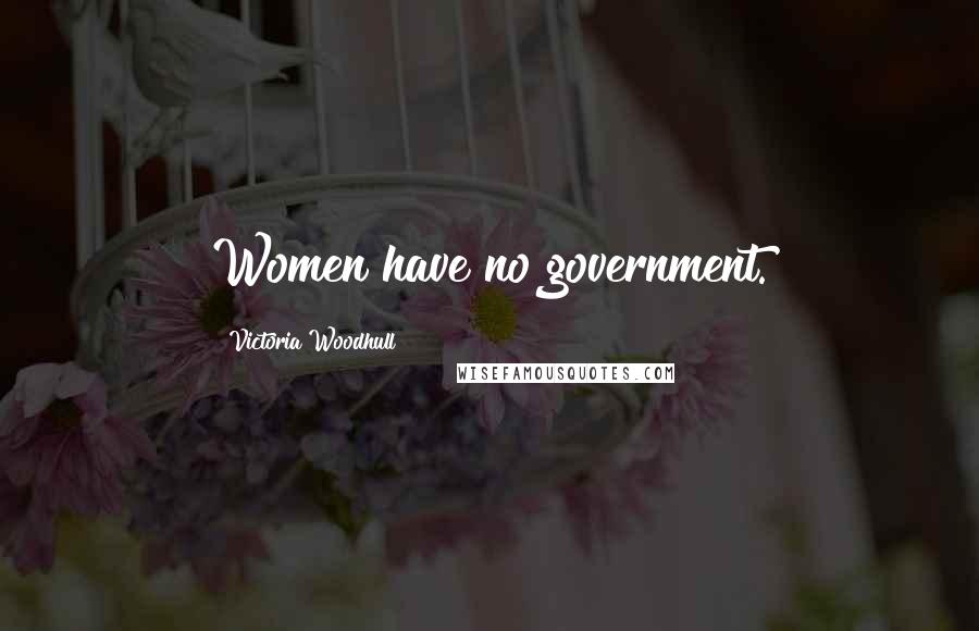 Victoria Woodhull Quotes: Women have no government.
