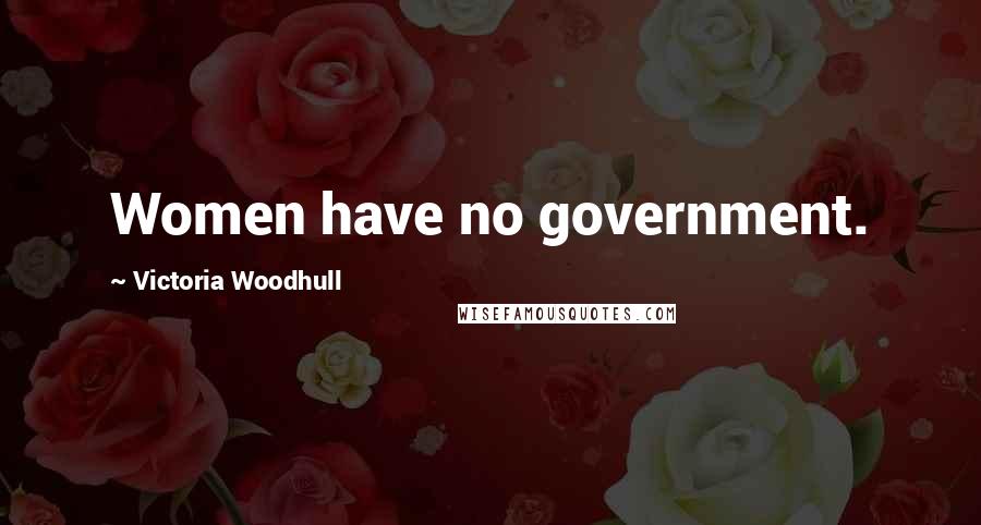 Victoria Woodhull Quotes: Women have no government.