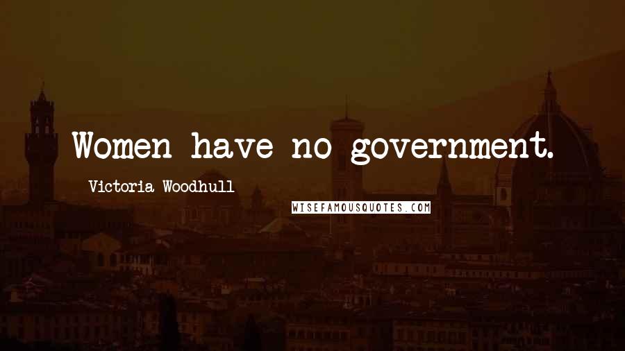 Victoria Woodhull Quotes: Women have no government.