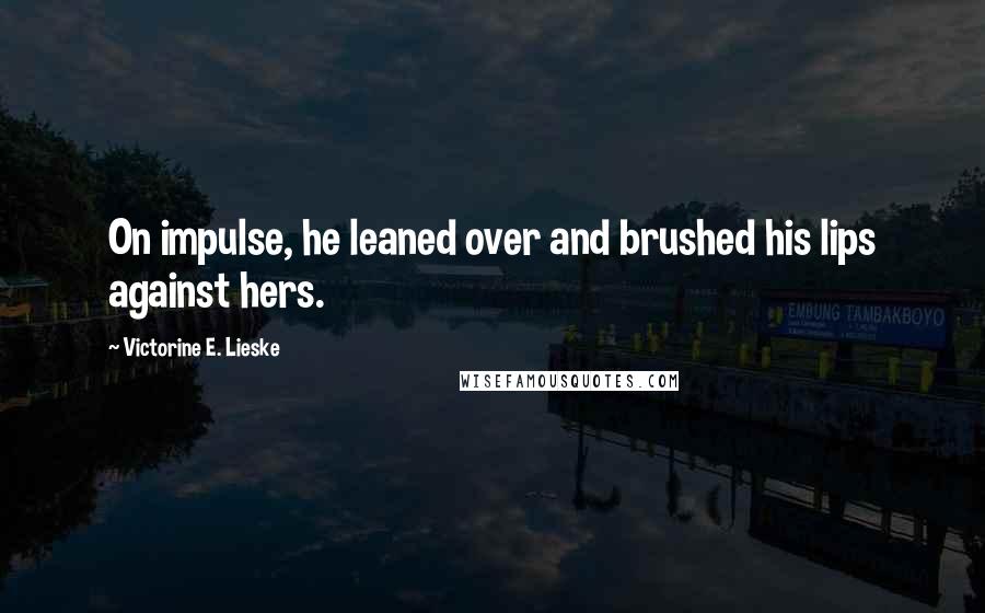 Victorine E. Lieske Quotes: On impulse, he leaned over and brushed his lips against hers.