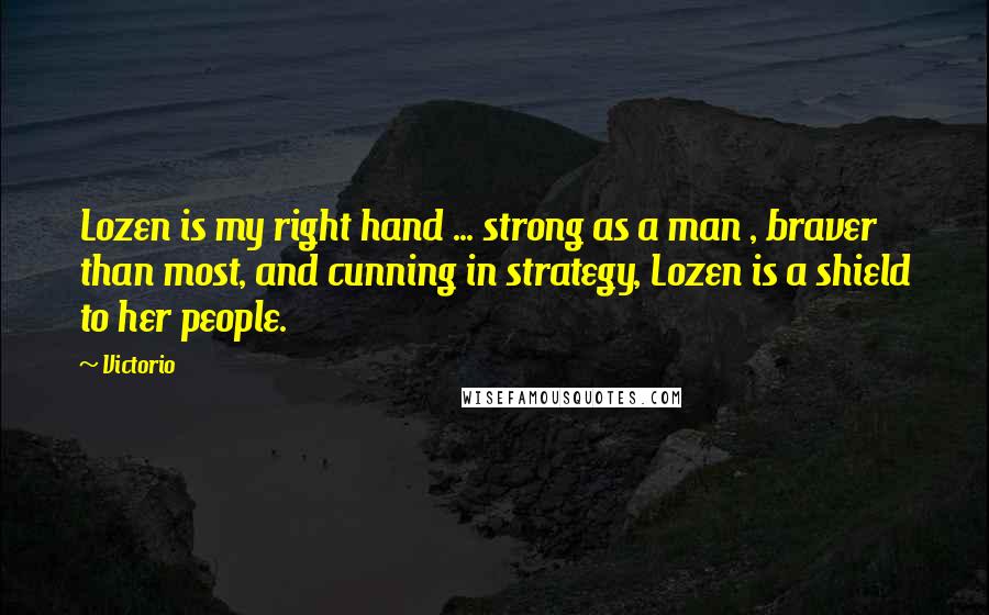 Victorio Quotes: Lozen is my right hand ... strong as a man , braver than most, and cunning in strategy, Lozen is a shield to her people.