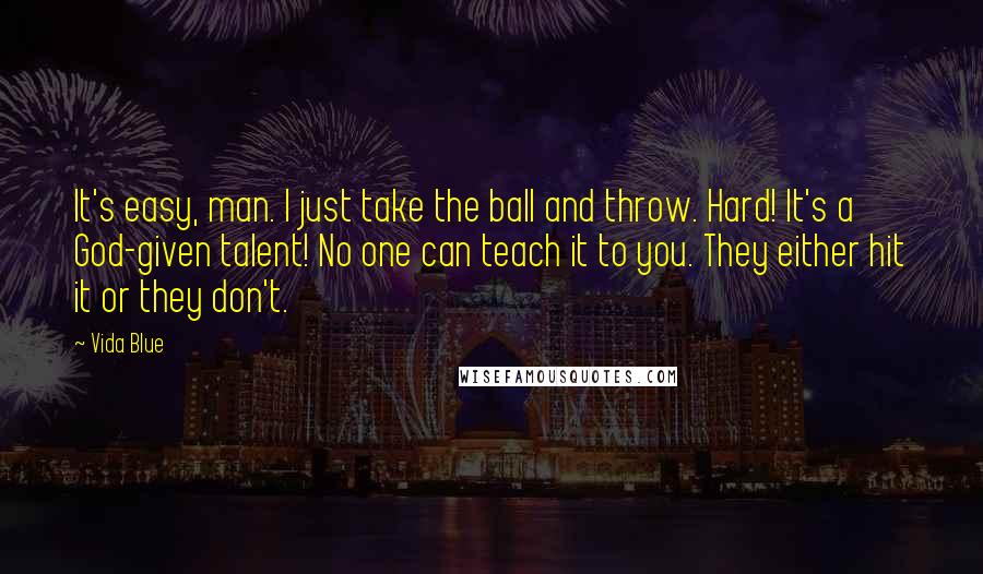 Vida Blue Quotes: It's easy, man. I just take the ball and throw. Hard! It's a God-given talent! No one can teach it to you. They either hit it or they don't.