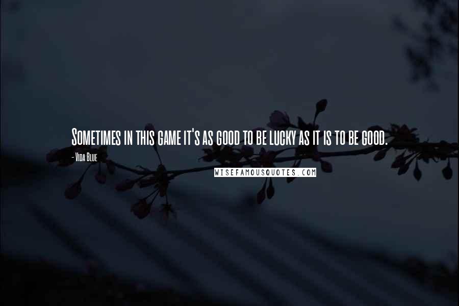 Vida Blue Quotes: Sometimes in this game it's as good to be lucky as it is to be good.