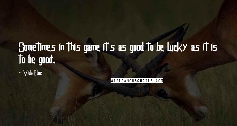 Vida Blue Quotes: Sometimes in this game it's as good to be lucky as it is to be good.