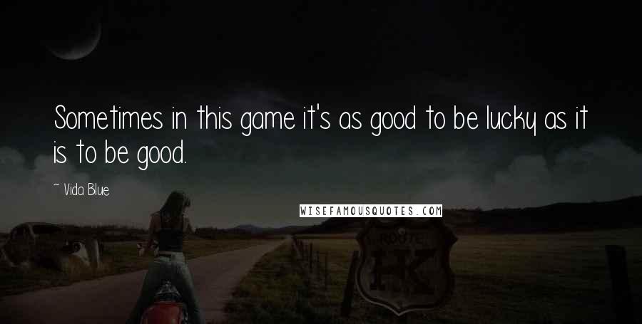 Vida Blue Quotes: Sometimes in this game it's as good to be lucky as it is to be good.