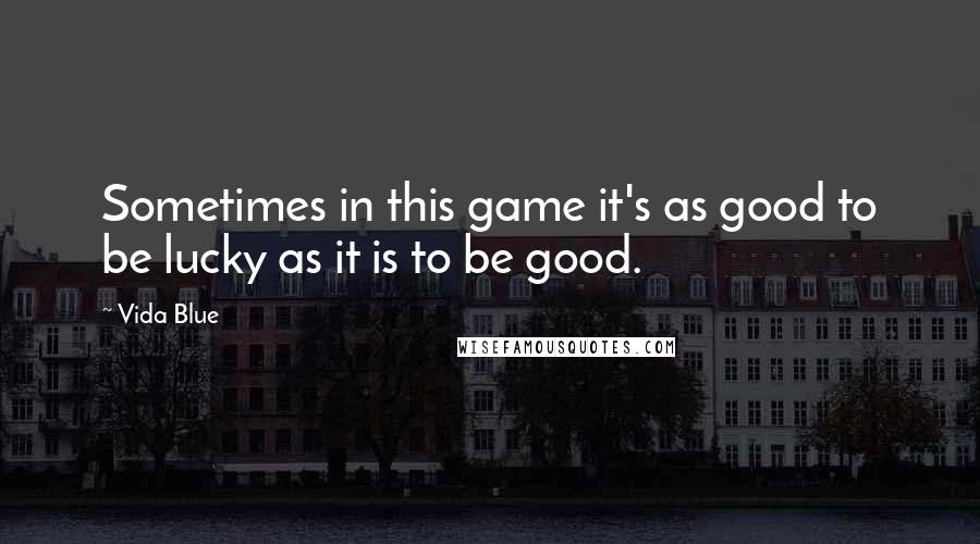 Vida Blue Quotes: Sometimes in this game it's as good to be lucky as it is to be good.