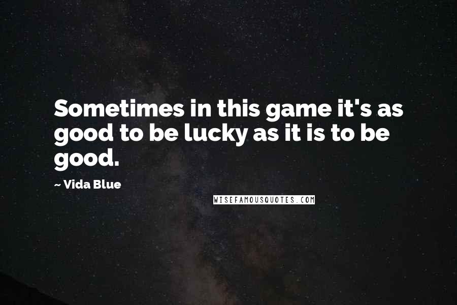 Vida Blue Quotes: Sometimes in this game it's as good to be lucky as it is to be good.