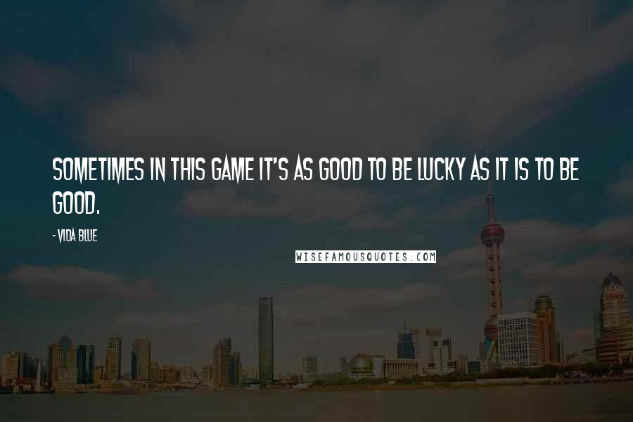 Vida Blue Quotes: Sometimes in this game it's as good to be lucky as it is to be good.