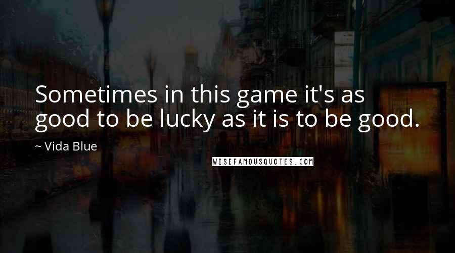 Vida Blue Quotes: Sometimes in this game it's as good to be lucky as it is to be good.