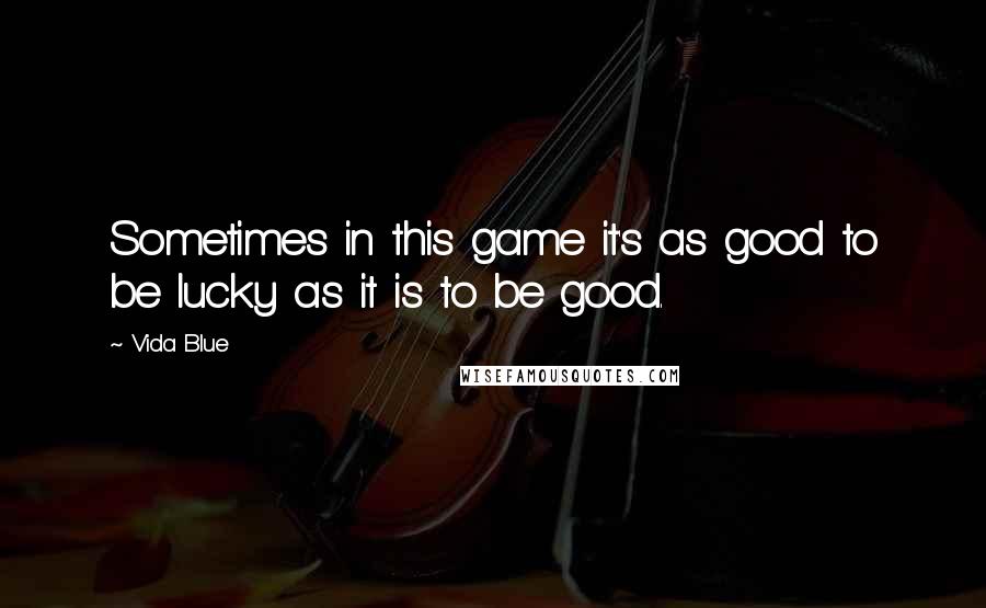 Vida Blue Quotes: Sometimes in this game it's as good to be lucky as it is to be good.