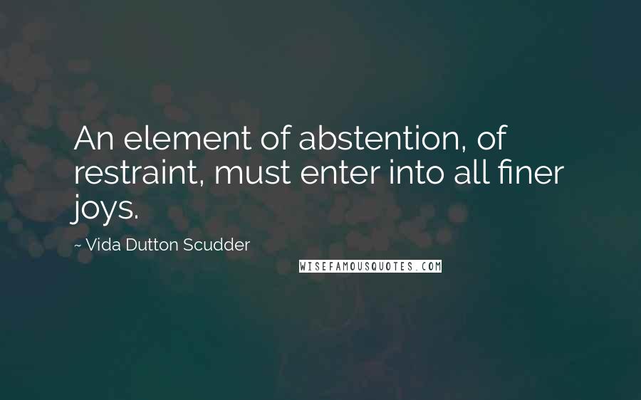 Vida Dutton Scudder Quotes: An element of abstention, of restraint, must enter into all finer joys.