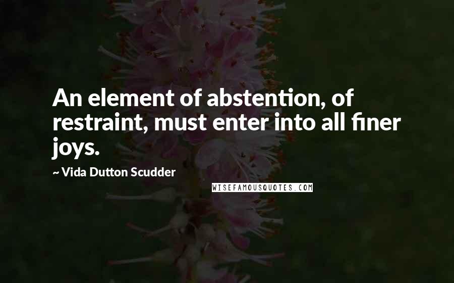 Vida Dutton Scudder Quotes: An element of abstention, of restraint, must enter into all finer joys.