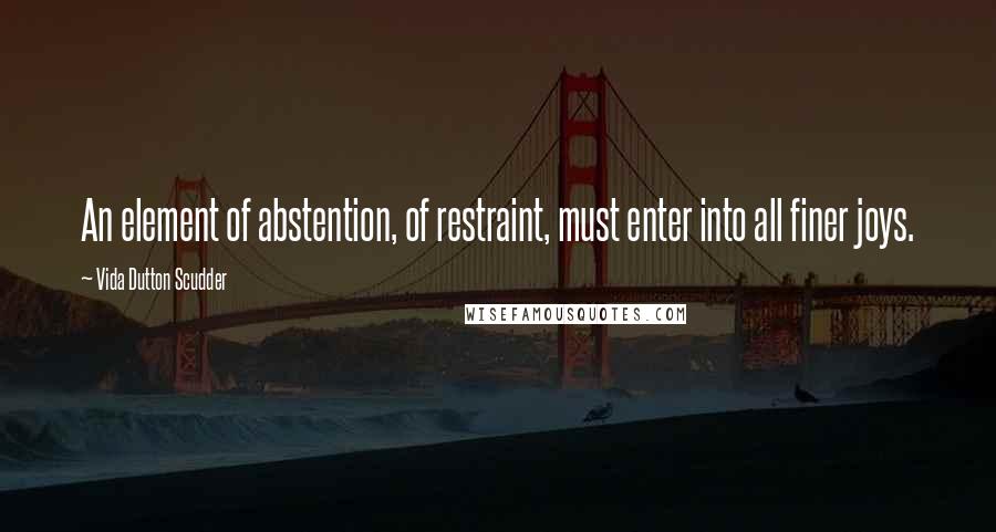 Vida Dutton Scudder Quotes: An element of abstention, of restraint, must enter into all finer joys.