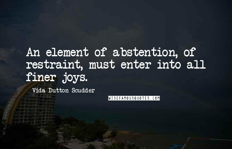 Vida Dutton Scudder Quotes: An element of abstention, of restraint, must enter into all finer joys.