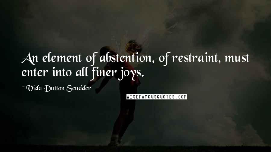 Vida Dutton Scudder Quotes: An element of abstention, of restraint, must enter into all finer joys.