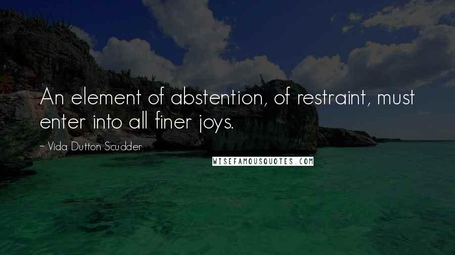 Vida Dutton Scudder Quotes: An element of abstention, of restraint, must enter into all finer joys.