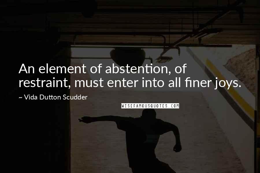 Vida Dutton Scudder Quotes: An element of abstention, of restraint, must enter into all finer joys.