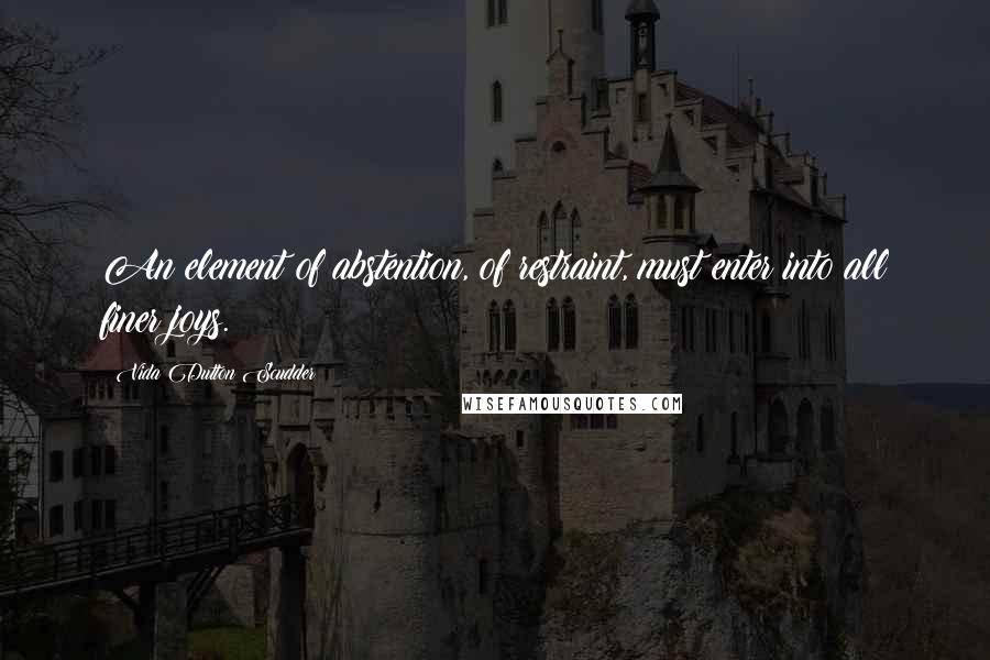 Vida Dutton Scudder Quotes: An element of abstention, of restraint, must enter into all finer joys.