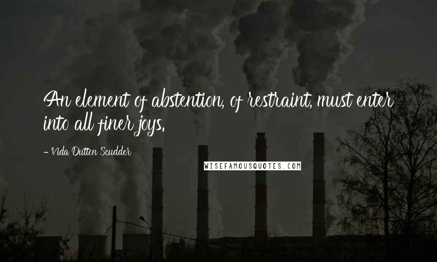 Vida Dutton Scudder Quotes: An element of abstention, of restraint, must enter into all finer joys.