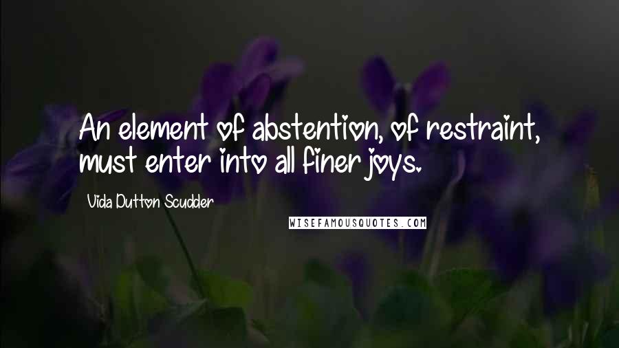 Vida Dutton Scudder Quotes: An element of abstention, of restraint, must enter into all finer joys.