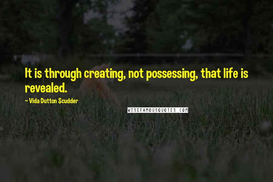 Vida Dutton Scudder Quotes: It is through creating, not possessing, that life is revealed.