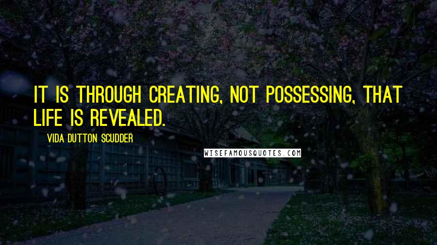 Vida Dutton Scudder Quotes: It is through creating, not possessing, that life is revealed.