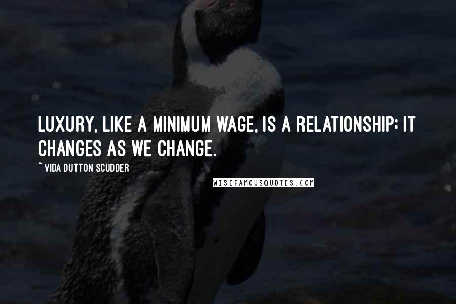 Vida Dutton Scudder Quotes: Luxury, like a minimum wage, is a relationship; it changes as we change.