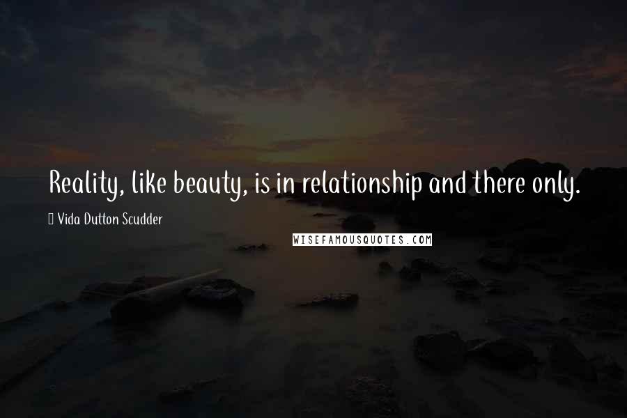 Vida Dutton Scudder Quotes: Reality, like beauty, is in relationship and there only.