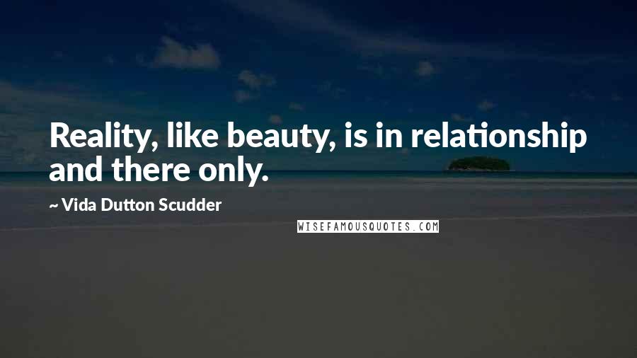 Vida Dutton Scudder Quotes: Reality, like beauty, is in relationship and there only.