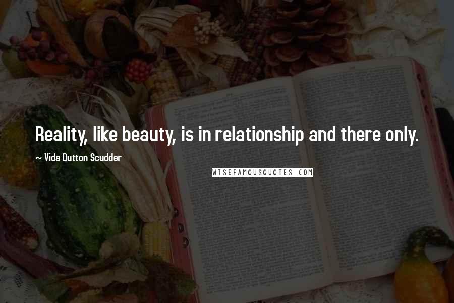 Vida Dutton Scudder Quotes: Reality, like beauty, is in relationship and there only.