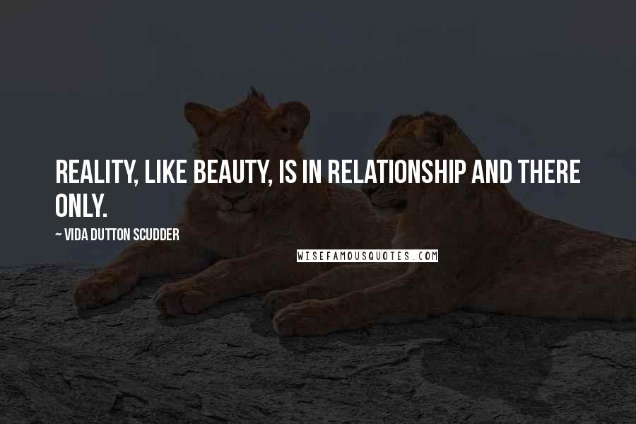 Vida Dutton Scudder Quotes: Reality, like beauty, is in relationship and there only.